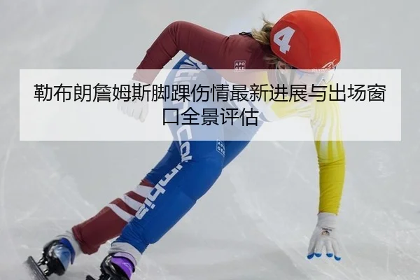 勒布朗詹姆斯脚踝伤情最新进展与出场窗口全景评估