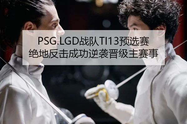 PSG.LGD战队TI13预选赛绝地反击成功逆袭晋级主赛事